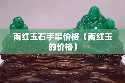 南紅玉石手串價格（南紅玉的價格）