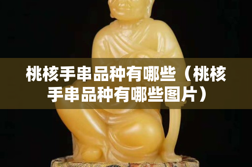 桃核手串品種有哪些（桃核手串品種有哪些圖片）