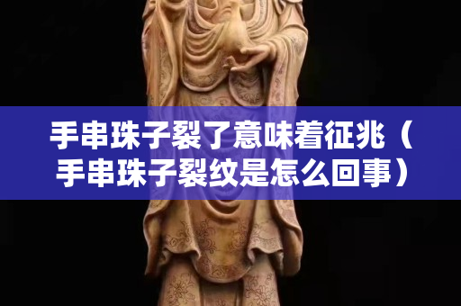 手串珠子裂了意味著征兆（手串珠子裂紋是怎么回事）