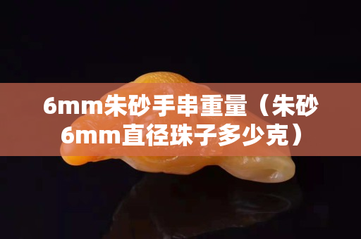 6mm朱砂手串重量（朱砂6mm直徑珠子多少克）