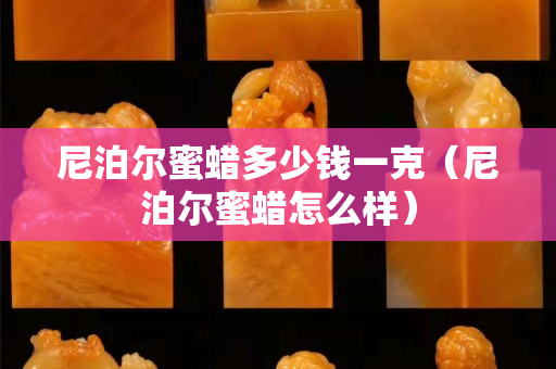尼泊爾蜜蠟多少錢一克（尼泊爾蜜蠟怎么樣）