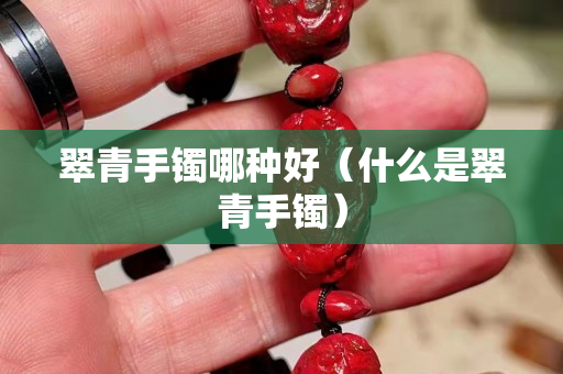 翠青手鐲哪種好（什么是翠青手鐲）