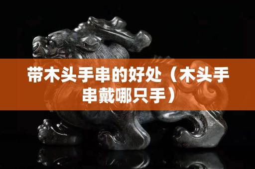 帶木頭手串的好處（木頭手串戴哪只手）