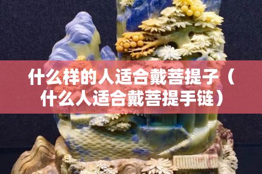 什么樣的人適合戴菩提子（什么人適合戴菩提手鏈）