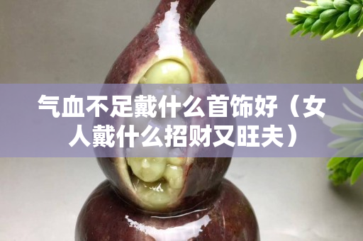 氣血不足戴什么首飾好（女人戴什么招財又旺夫）