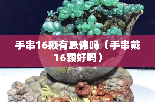 手串16顆有忌諱嗎（手串戴16顆好嗎）
