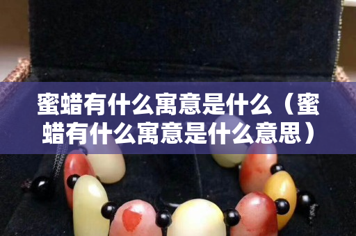 蜜蠟有什么寓意是什么（蜜蠟有什么寓意是什么意思）