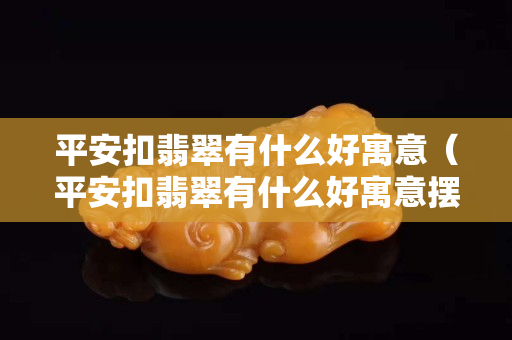 平安扣翡翠有什么好寓意（平安扣翡翠有什么好寓意擺件）