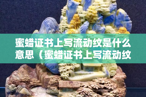 蜜蠟證書上寫流動紋是什么意思（蜜蠟證書上寫流動紋是什么意思是真是假）