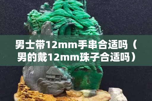 男士帶12mm手串合適嗎（男的戴12mm珠子合適嗎）