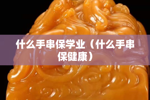 什么手串保學(xué)業(yè)（什么手串保健康）