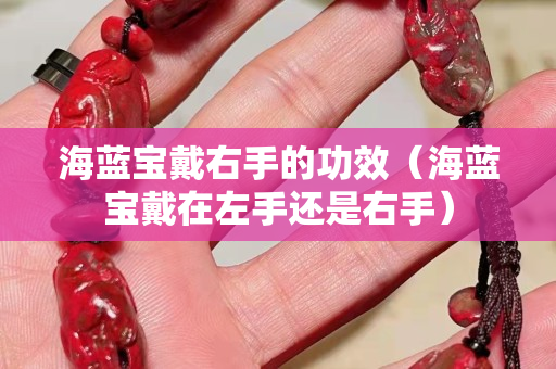海藍寶戴右手的功效（海藍寶戴在左手還是右手）
