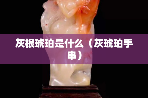 灰根琥珀是什么（灰琥珀手串）