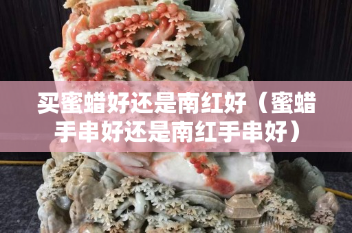 買蜜蠟好還是南紅好（蜜蠟手串好還是南紅手串好）