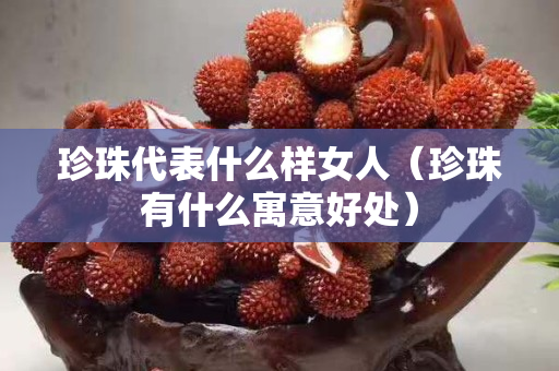 珍珠代表什么樣女人（珍珠有什么寓意好處）