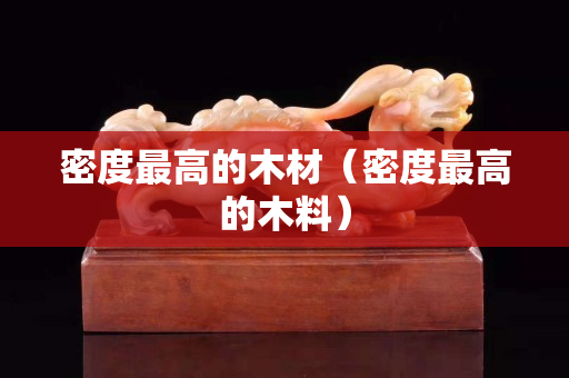 密度最高的木材（密度最高的木料）