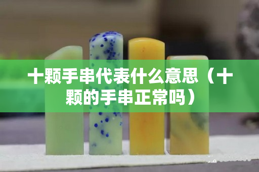 十顆手串代表什么意思（十顆的手串正常嗎）
