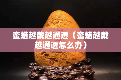 蜜蠟越戴越通透（蜜蠟越戴越通透怎么辦）