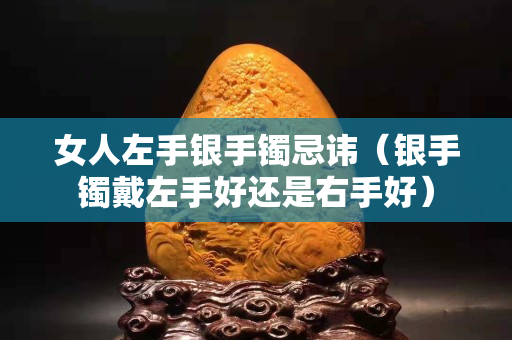 女人左手銀手鐲忌諱（銀手鐲戴左手好還是右手好）