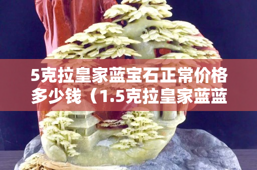 5克拉皇家藍寶石正常價格多少錢（1.5克拉皇家藍藍寶石價格）