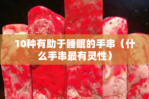 10種有助于睡眠的手串（什么手串最有靈性）