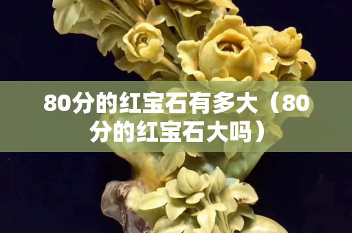80分的紅寶石有多大（80分的紅寶石大嗎）