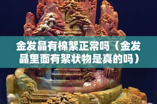 金發晶有棉絮正常嗎（金發晶里面有絮狀物是真的嗎）