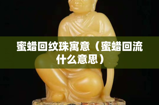 蜜蠟回紋珠寓意（蜜蠟回流什么意思）