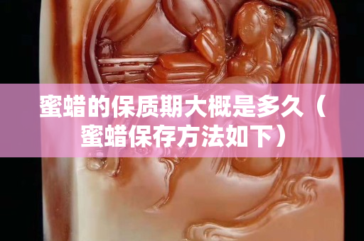 蜜蠟的保質期大概是多久（蜜蠟保存方法如下）