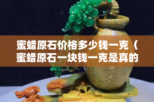 蜜蠟原石價格多少錢一克（蜜蠟原石一塊錢一克是真的嗎）