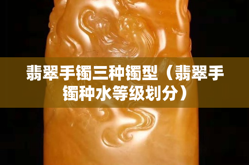 翡翠手鐲三種鐲型（翡翠手鐲種水等級劃分）