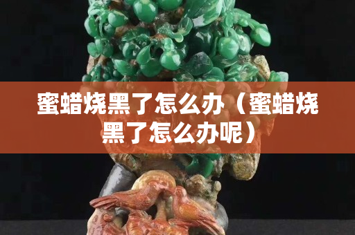 蜜蠟燒黑了怎么辦（蜜蠟燒黑了怎么辦呢）