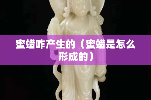 蜜蠟咋產(chǎn)生的（蜜蠟是怎么形成的）