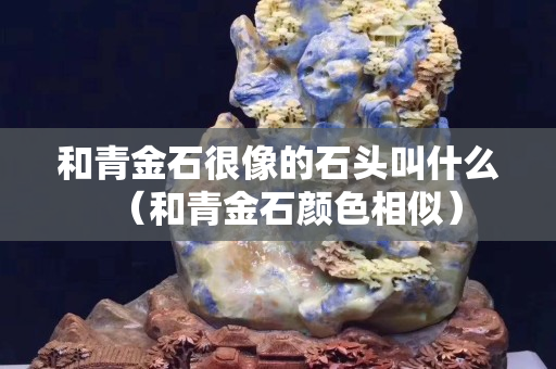和青金石很像的石頭叫什么（和青金石顏色相似）