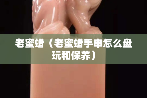 老蜜蠟（老蜜蠟手串怎么盤玩和保養）
