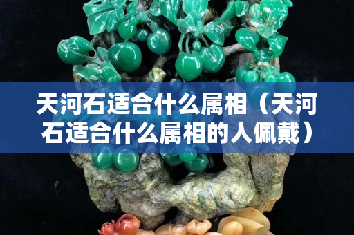 天河石適合什么屬相（天河石適合什么屬相的人佩戴）
