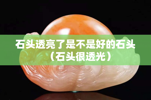 石頭透亮了是不是好的石頭（石頭很透光）