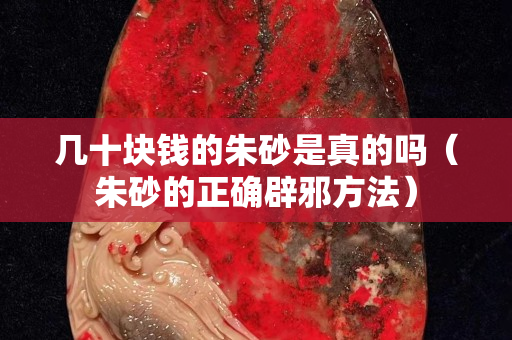 幾十塊錢的朱砂是真的嗎（朱砂的正確辟邪方法）