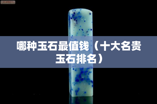 哪種玉石最值錢（十大名貴玉石排名）