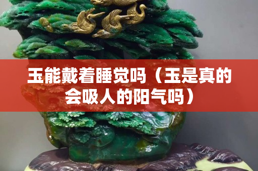 玉能戴著睡覺嗎（玉是真的會吸人的陽氣嗎）