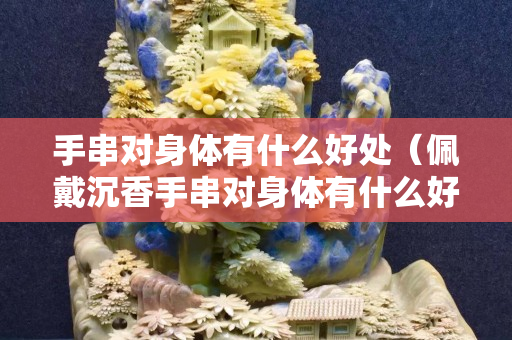 手串對身體有什么好處（佩戴沉香手串對身體有什么好處）
