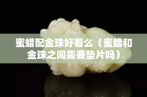 蜜蠟配金珠好看么（蜜蠟和金珠之間需要墊片嗎）