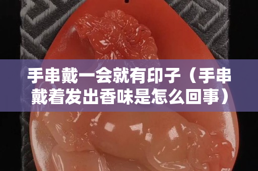 手串戴一會就有印子（手串戴著發出香味是怎么回事）
