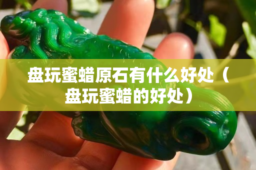盤玩蜜蠟原石有什么好處（盤玩蜜蠟的好處）