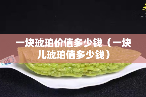一塊琥珀價值多少錢（一塊兒琥珀值多少錢）