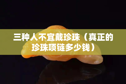 三種人不宜戴珍珠（真正的珍珠項鏈多少錢）