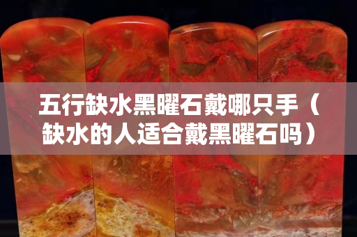 五行缺水黑曜石戴哪只手（缺水的人適合戴黑曜石嗎）