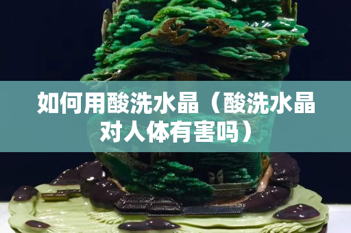 如何用酸洗水晶（酸洗水晶對人體有害嗎）