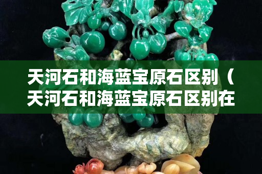 天河石和海藍寶原石區(qū)別（天河石和海藍寶原石區(qū)別在哪）
