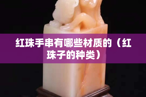 紅珠手串有哪些材質的（紅珠子的種類）